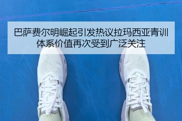 巴萨费尔明崛起引发热议拉玛西亚青训体系价值再次受到广泛关注
