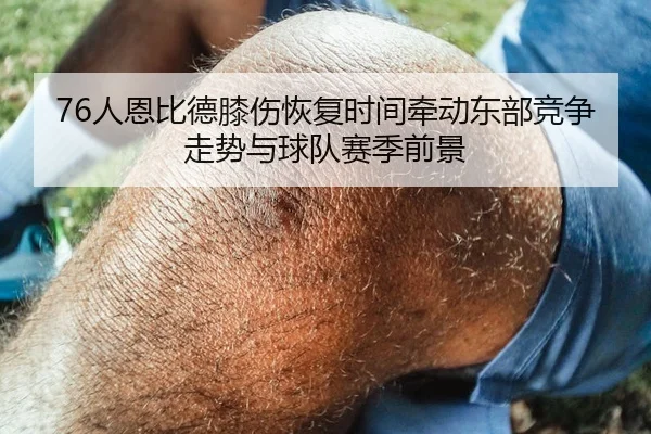 76人恩比德膝伤恢复时间牵动东部竞争走势与球队赛季前景